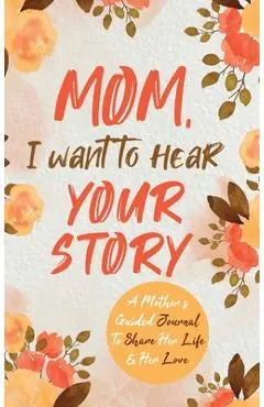 Mom, I Want to Hear Your Story: A Mother's Guided Journal To Share Her Life & Her Love - Jeffrey Mason