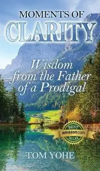 Moments of Clarity: Wisdom from the Father of a Prodigal, Hardcover/Tom Yohe
