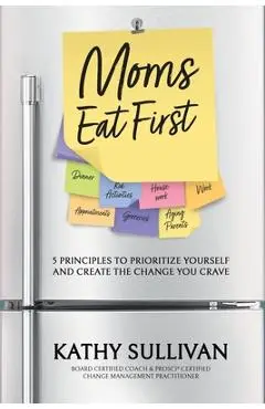 Moms Eat First: 5 Principles to Prioritize Yourself and Create the Change You Crave - Kathy Sullivan