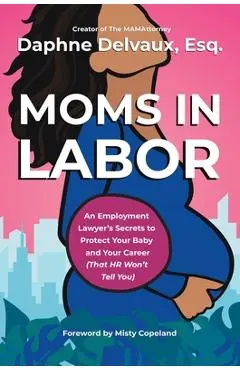 Moms in Labor: An Employment Lawyer's Secrets to Protect Your Baby and Your Career (That HR Won't Tell You) - Daphne Delvaux