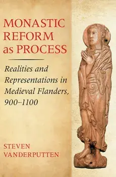 Monastic Reform as Process. Realities and Representations in Medieval Flanders, 900–1100, Hardback/Steven Vanderputten