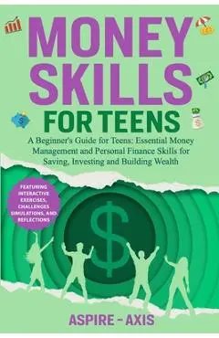 Money Skills for Teens: A Beginner's Guide for Teens: Essential Money Management and Personal Finance Skills for Saving, Investing and Building Wealth - Aspire- Axis