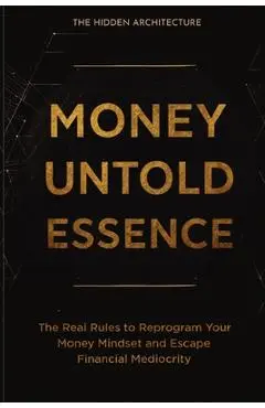 Money Untold Essence Book: The Real Rules to Reprogram Your Money Mindset and Escape Financial Mediocrity - The Hidden Architecture