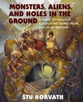 Monsters, Aliens, and Holes in the Ground. A Guide to Tabletop Roleplaying Games from D&D to Mothership, Hardback/Stu Horvath