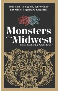 Monsters of the Midwest: True Tales of Bigfoot, Werewolves, and Other Legendary Creatures - Jessica Freeburg