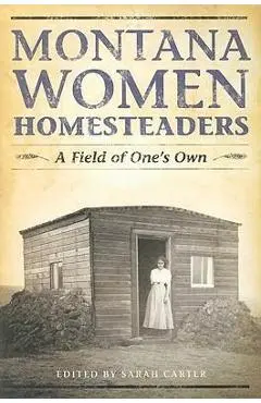 Montana Women Homesteaders: A Field of One's Own - Sarah Carter