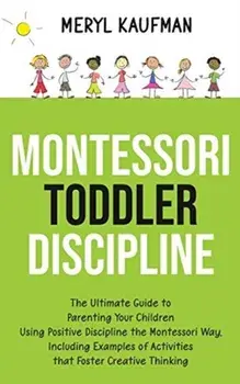 Montessori Toddler Discipline: The Ultimate Guide to Parenting Your Children Using Positive Discipline the Montessori Way, Including Examples of Acti/Meryl Kaufman