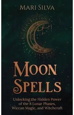 Moon Spells: Unlocking the Hidden Power of the 8 Lunar Phases, Wiccan Magic, and Witchcraft - Mari Silva