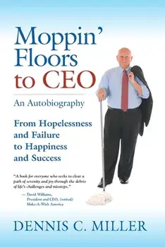 Moppin' Floors to CEO: From Hopelessness and Failure to Happiness and Success, Paperback/Dennis C. Miller