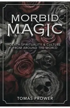 Morbid Magic: Death Spirituality and Culture from Around the World - Tom�s Prower