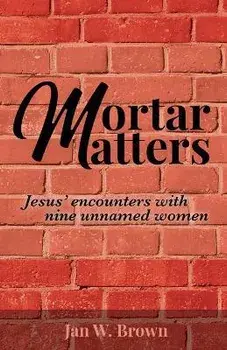 Mortar Matters: Jesus' encounters with nine unnamed women, Paperback/Jan W. Brown