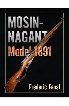 Mosin-Nagant M1891: Facts and Circumstance in the History and Development of the Mosin-Nagant Rifle - Frederic Faust
