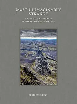Most Unimaginably Strange. An Eclectic Companion to the Landscape of Iceland, Hardback/Chris Caseldine