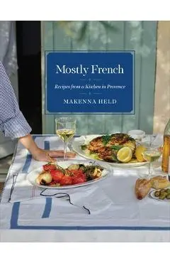 Mostly French: Recipes from a Kitchen in Provence (a Cookbook) - Makenna Held