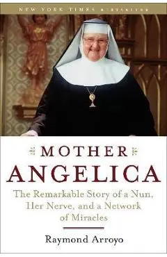Mother Angelica: The Remarkable Story of a Nun, Her Nerve, and a Network of Miracles - Raymond Arroyo