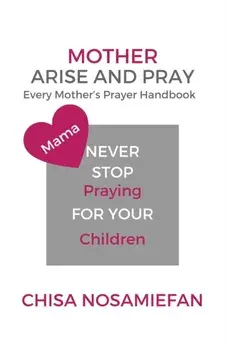 Mother Arise and Pray: Every Mother's Prayer Handbook, Paperback/Chisa Nosamiefan