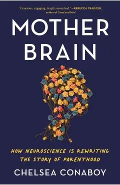 Mother Brain: How Neuroscience Is Rewriting the Story of Parenthood - Chelsea Conaboy