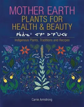 Mother Earth Plants for Health & Beauty: Indigenous Plants, Traditions, and Recipes, Paperback/Carrie Armstrong