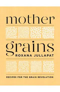 Mother Grains: Recipes for the Grain Revolution - Roxana Jullapat