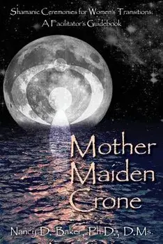 Mother Maiden Crone: Shamanic Ceremonies for Women's Transitions: A Facilitator's Guidebook, Paperback/Nancy D. Baker Ph. D.