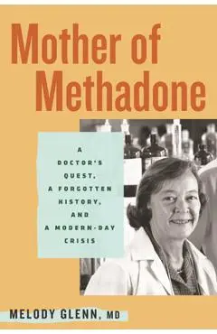 Mother of Methadone: A Doctor's Quest, a Forgotten History, and a Modern-Day Crisis - Melody Glenn