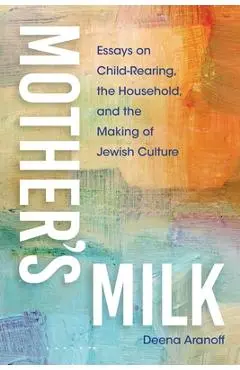 Mother's Milk: Essays on Child-Rearing, the Household, and the Making of Jewish Culture - Deena Aranoff