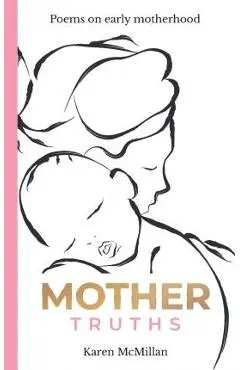 Mother Truths: Poems on Early Motherhood - Karen Mcmillan