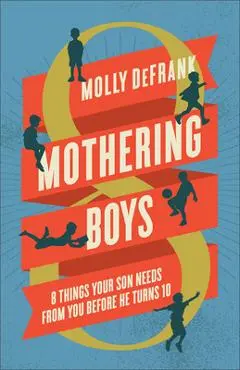 Mothering Boys: 8 Things Your Son Needs from You Before He Turns 10 - Molly Defrank