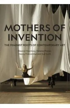 Mothers of Invention: The Feminist Roots of Contemporary Art - Eleanor Heartney