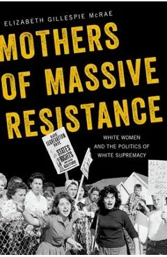 Mothers of Massive Resistance: White Women and the Politics of White Supremacy - Elizabeth Gillespie Mcrae
