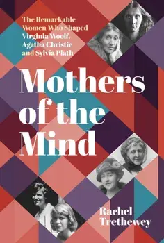 Mothers of the Mind. The Remarkable Women Who Shaped Virginia Woolf, Agatha Christie and Sylvia Plath, New ed, Paperback/Rachel Trethewey