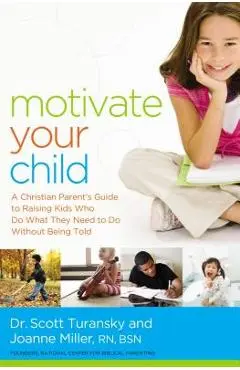 Motivate Your Child: A Christian Parent's Guide to Raising Kids Who Do What They Need to Do Without Being Told - Scott Turansky