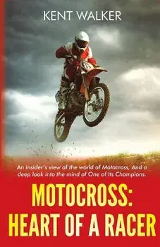Motocross: Heart of a Racer: An Insiders View of the World of Motocross and a Deep Look Into the Mind of One of It's Champions, Paperback/Kent Walker