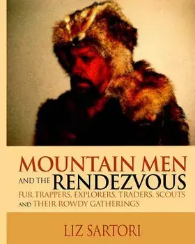 Mountain Men and the Rendezvous: Fur Trappers, Explorers, Traders, Scouts and Their Rowdy Gatherings, Paperback/Liz Sartori