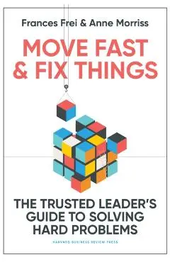 Move Fast and Fix Things: The Trusted Leader's Guide to Solving Hard Problems - Frances Frei