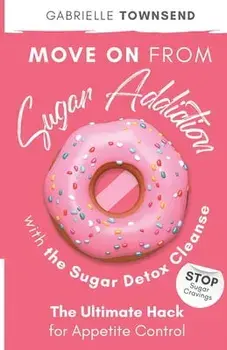 Move on From Sugar Addiction With the Sugar Detox Cleanse: Stop Sugar Cravings: The Ultimate Hack for Appetite Control/Gabrielle Townsend