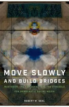 Move Slowly and Build Bridges: Mastodon, the Fediverse, and the Struggle for Democratic Social Media - Robert W. Gehl