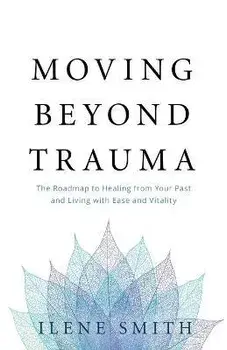 Moving Beyond Trauma: The Roadmap to Healing from Your Past and Living with Ease and Vitality, Paperback/Ilene Smith