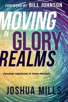 Moving in Glory Realms: Exploring Dimensions of Divine Presence, Paperback/Joshua Mills