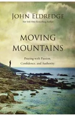 Moving Mountains: Praying with Passion, Confidence, and Authority - John Eldredge