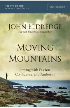 Moving Mountains: Praying with Passion, Confidence, and Authority - John Eldredge