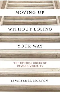 Moving Up Without Losing Your Way: The Ethical Costs of Upward Mobility - Jennifer M. Morton