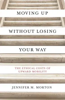 Moving Up without Losing Your Way. The Ethical Costs of Upward Mobility, Paperback/Jennifer Morton