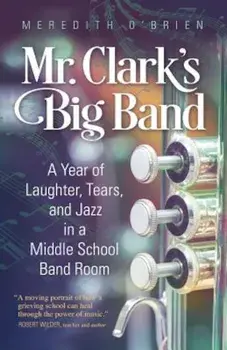 Mr. Clark's Big Band: A Year of Laughter, Tears, and Jazz in a Middle School Band Room, Paperback/Meredith O'Brien