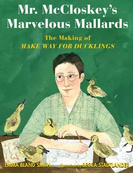 Mr. McCloskey's Marvelous Mallards: The Making of Make Way for Ducklings, Hardcover/Emma Bland Smith