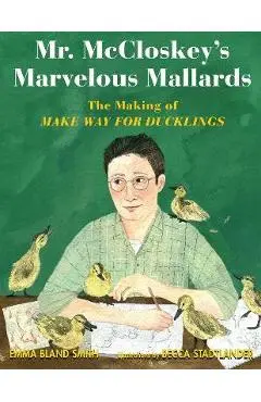 Mr. McCloskey's Marvelous Mallards: The Making of Make Way for Ducklings - Emma Bland Smith