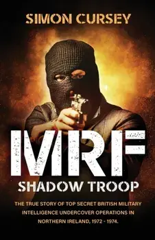 MRF Shadow Troop: The untold true story of top secret British military intelligence undercover operations in Belfast, Northern Ireland,/Simon Cursey