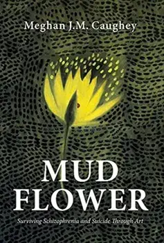 Mud Flower: Surviving Schizophrenia and Suicide Through Art, Hardcover/Meghan J. M. Caughey