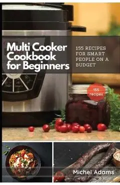 Multi-Cooker Cookbook for Beginners: 155 Multi Cooker Recipes for Smart People on a Budget - Michel Adams