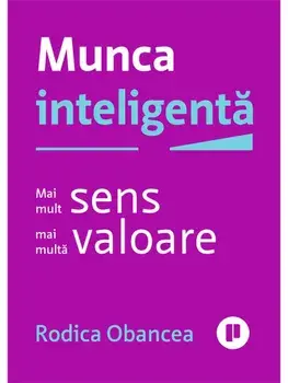 Munca inteligenta. Mai mult sens, mai multa valoare/Rodica Obancea